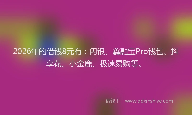 2026年的借钱8元有：闪银、鑫融宝Pro钱包、抖享花、小金鹿、极速易购等。