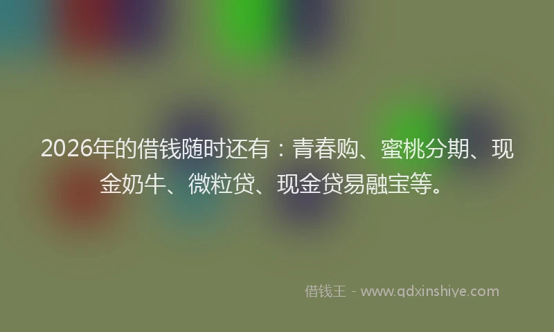 2026年的借钱随时还有：青春购、蜜桃分期、现金奶牛、微粒贷、现金贷易融宝等。
