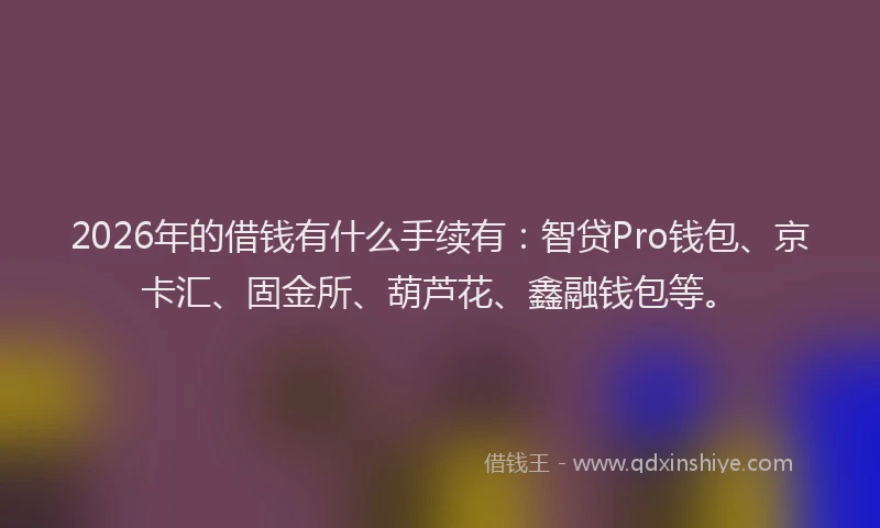 2026年的借钱有什么手续有：智贷Pro钱包、京卡汇、固金所、葫芦花、鑫融钱包等。