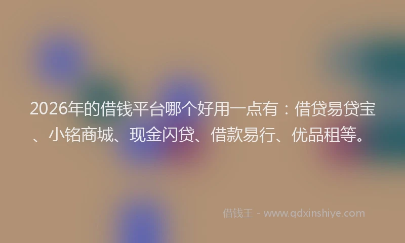 2026年的借钱平台哪个好用一点有：借贷易贷宝、小铭商城、现金闪贷、借款易行、优品租等。