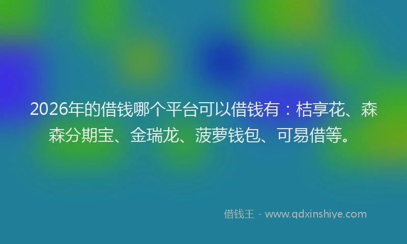 2026年的借钱哪个平台可以借钱有：桔享花、森森分期宝、金瑞龙、菠萝钱包、可易借等。
