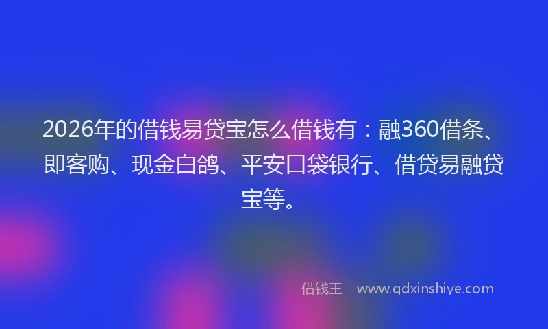 2026年的借钱易贷宝怎么借钱有：融360借条、即客购、现金白鸽、平安口袋银行、借贷易融贷宝等。