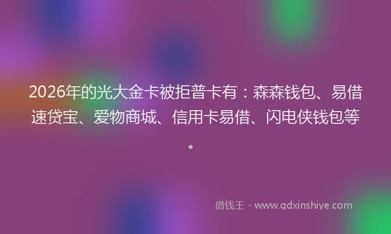 2026年的光大金卡被拒普卡有：森森钱包、易借速贷宝、爱物商城、信用卡易借、闪电侠钱包等。