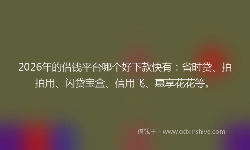 2026年的借钱平台哪个好下款快有：省时贷、拍拍用、闪贷宝盒、信用飞、惠享花花等。