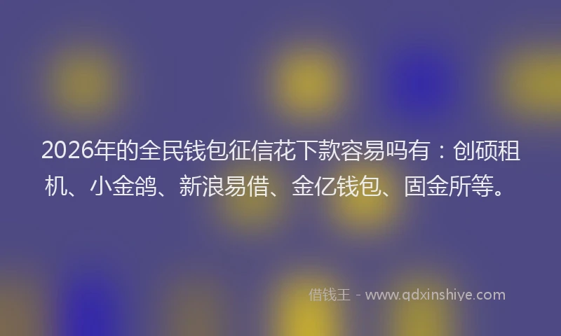 2026年的全民钱包征信花下款容易吗有：创硕租机、小金鸽、新浪易借、金亿钱包、固金所等。