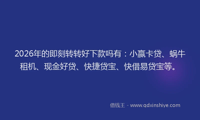 2026年的即刻转转好下款吗有：小赢卡贷、蜗牛租机、现金好贷、快捷贷宝、快借易贷宝等。