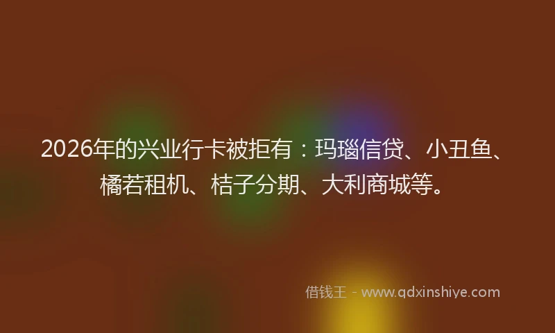 2026年的兴业行卡被拒有：玛瑙信贷、小丑鱼、橘若租机、桔子分期、大利商城等。