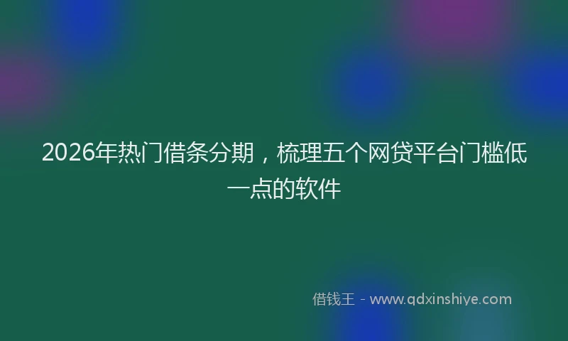 2026年热门借条分期，梳理五个网贷平台门槛低一点的软件