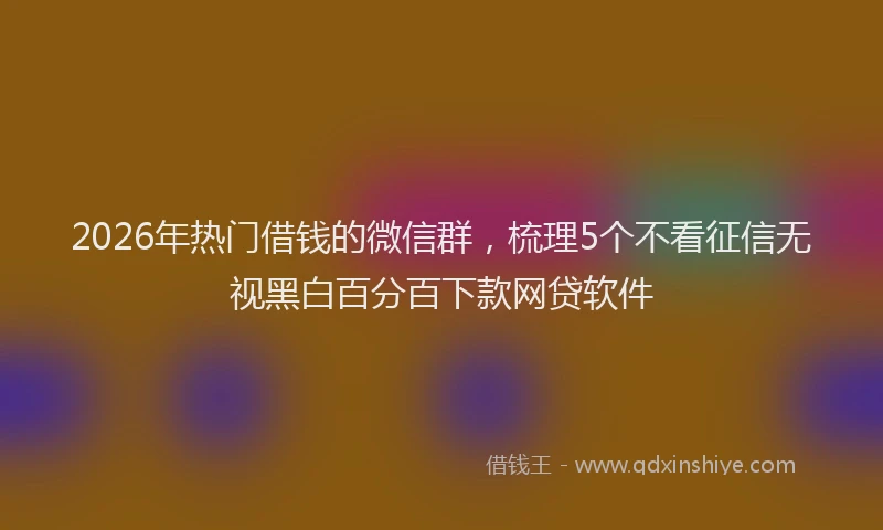 2026年热门借钱的微信群，梳理5个不看征信无视黑白百分百下款网贷软件