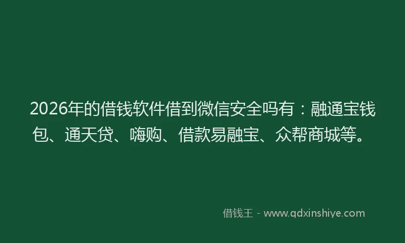 2026年的借钱软件借到微信安全吗有：融通宝钱包、通天贷、嗨购、借款易融宝、众帮商城等。