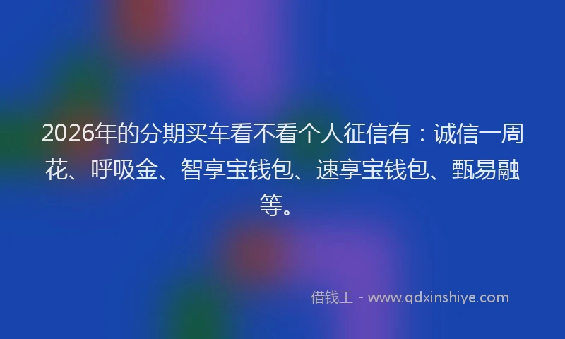 2026年的分期买车看不看个人征信有：诚信一周花、呼吸金、智享宝钱包、速享宝钱包、甄易融等。