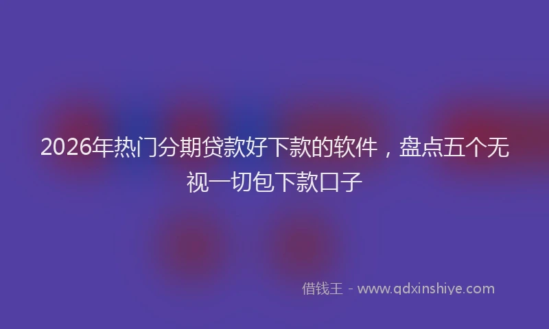 2026年热门分期贷款好下款的软件，盘点五个无视一切包下款口子
