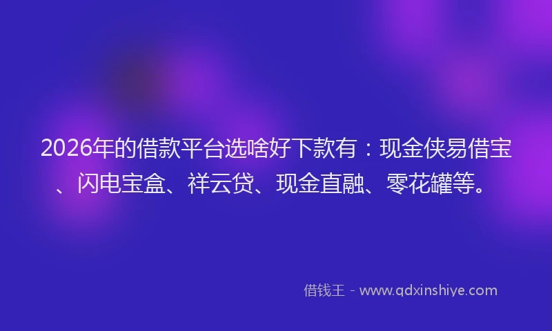2026年的借款平台选啥好下款有：现金侠易借宝、闪电宝盒、祥云贷、现金直融、零花罐等。