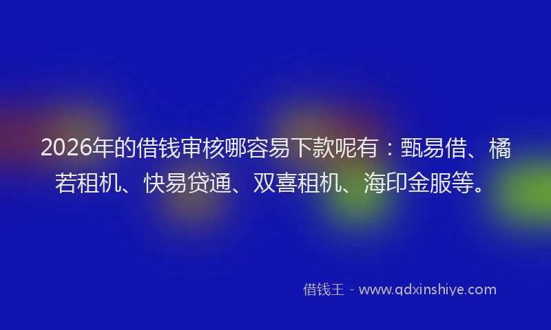 2026年的借钱审核哪容易下款呢有：甄易借、橘若租机、快易贷通、双喜租机、海印金服等。
