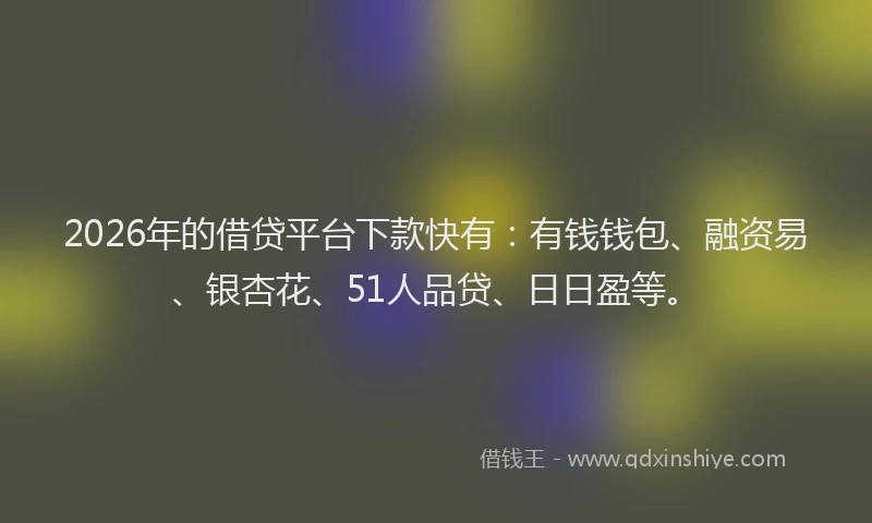 2026年的借贷平台下款快有：有钱钱包、融资易、银杏花、51人品贷、日日盈等。