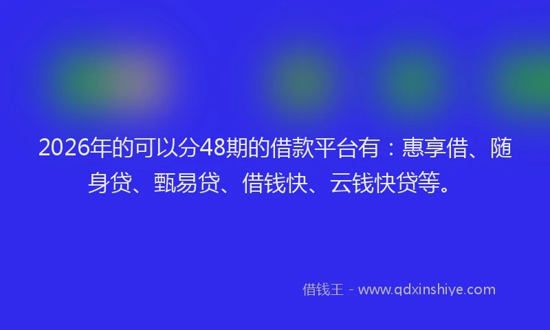 2026年的可以分48期的借款平台有：惠享借、随身贷、甄易贷、借钱快、云钱快贷等。