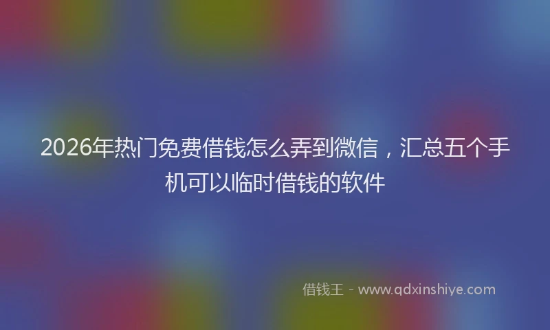 2026年热门免费借钱怎么弄到微信，汇总五个手机可以临时借钱的软件