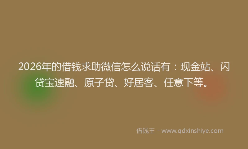 2026年的借钱求助微信怎么说话有：现金站、闪贷宝速融、原子贷、好居客、任意下等。