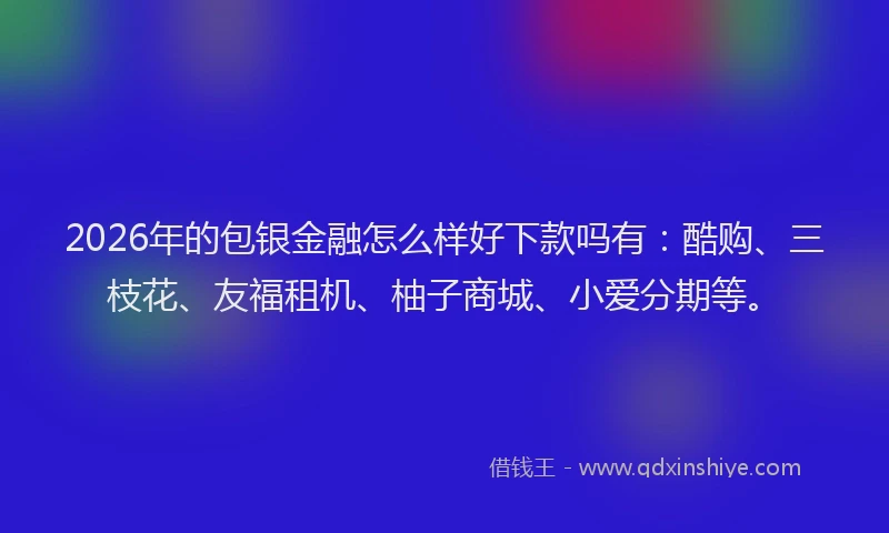 2026年的包银金融怎么样好下款吗有：酷购、三枝花、友福租机、柚子商城、小爱分期等。