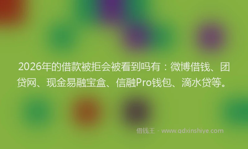2026年的借款被拒会被看到吗有：微博借钱、团贷网、现金易融宝盒、信融Pro钱包、滴水贷等。