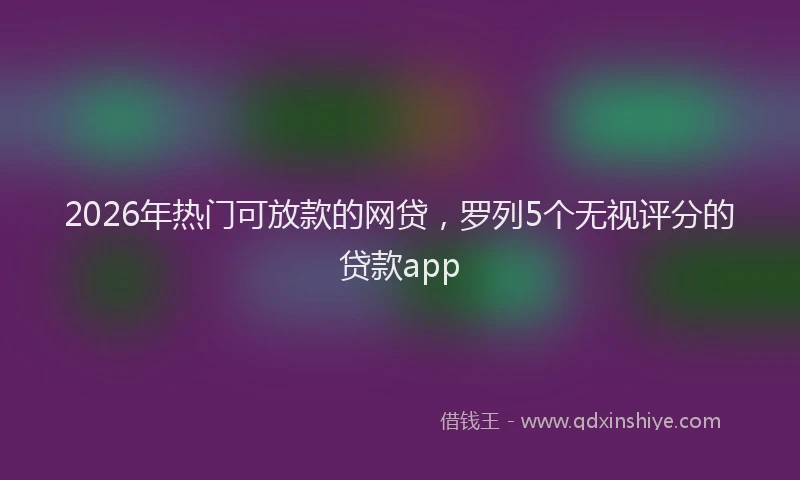 2026年热门可放款的网贷，罗列5个无视评分的贷款app