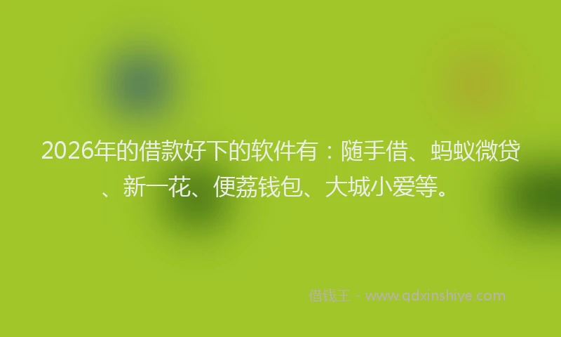 2026年的借款好下的软件有：随手借、蚂蚁微贷、新一花、便荔钱包、大城小爱等。