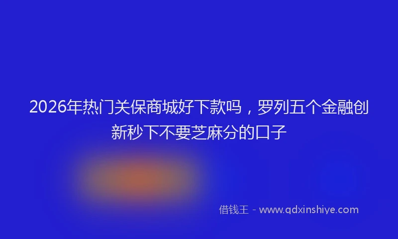 2026年热门关保商城好下款吗，罗列五个金融创新秒下不要芝麻分的口子