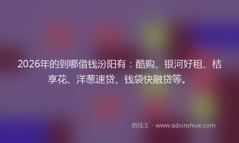 2026年的到哪借钱汾阳有：酷购、银河好租、桔享花、洋葱速贷、钱袋快融贷等。