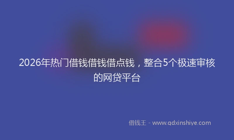 2026年热门借钱借钱借点钱，整合5个极速审核的网贷平台