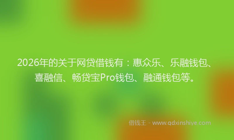 2026年的关于网贷借钱有：惠众乐、乐融钱包、喜融信、畅贷宝Pro钱包、融通钱包等。