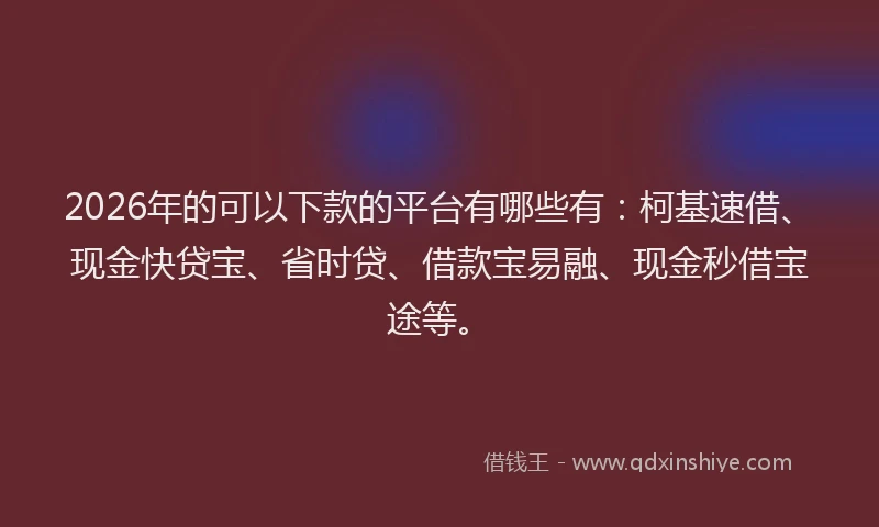2026年的可以下款的平台有哪些有：柯基速借、现金快贷宝、省时贷、借款宝易融、现金秒借宝途等。