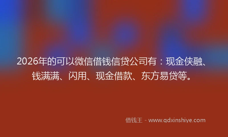 2026年的可以微信借钱信贷公司有：现金侠融、钱满满、闪用、现金借款、东方易贷等。