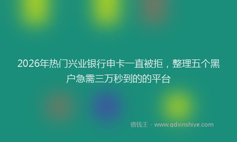 2026年热门兴业银行申卡一直被拒，整理五个黑户急需三万秒到的的平台