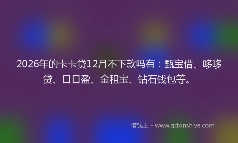 2026年的卡卡贷12月不下款吗有：甄宝借、哆哆贷、日日盈、金租宝、钻石钱包等。