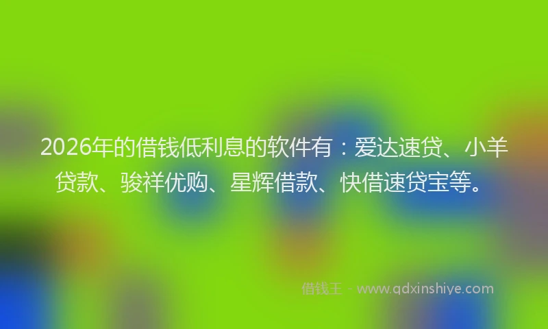 2026年的借钱低利息的软件有：爱达速贷、小羊贷款、骏祥优购、星辉借款、快借速贷宝等。