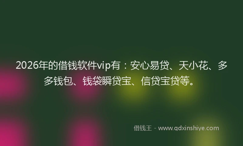 2026年的借钱软件vip有：安心易贷、天小花、多多钱包、钱袋瞬贷宝、信贷宝贷等。