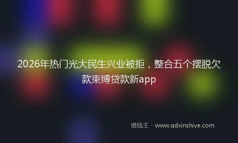 2026年热门光大民生兴业被拒，整合五个摆脱欠款束缚贷款新app