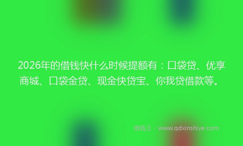 2026年的借钱快什么时候提额有：口袋贷、优享商城、口袋金贷、现金快贷宝、你我贷借款等。