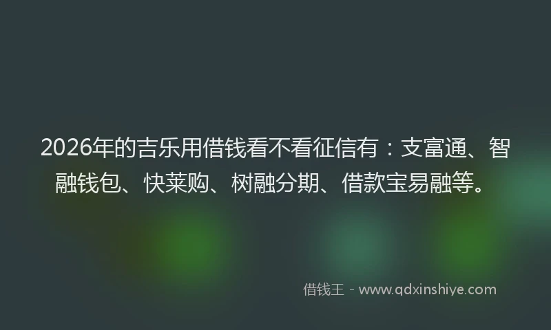 2026年的吉乐用借钱看不看征信有：支富通、智融钱包、快莱购、树融分期、借款宝易融等。