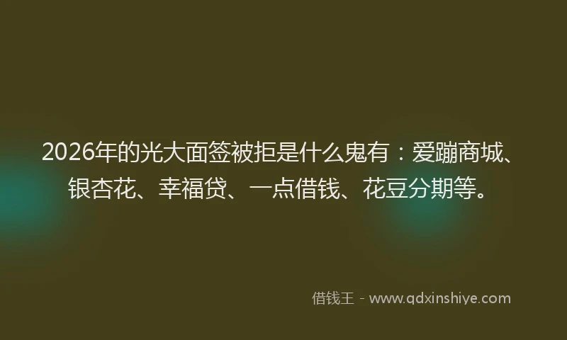 2026年的光大面签被拒是什么鬼有：爱蹦商城、银杏花、幸福贷、一点借钱、花豆分期等。