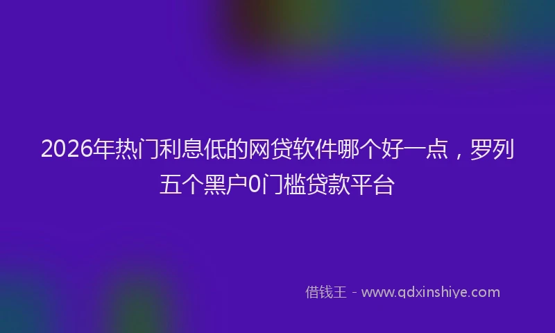 2026年热门利息低的网贷软件哪个好一点，罗列五个黑户0门槛贷款平台