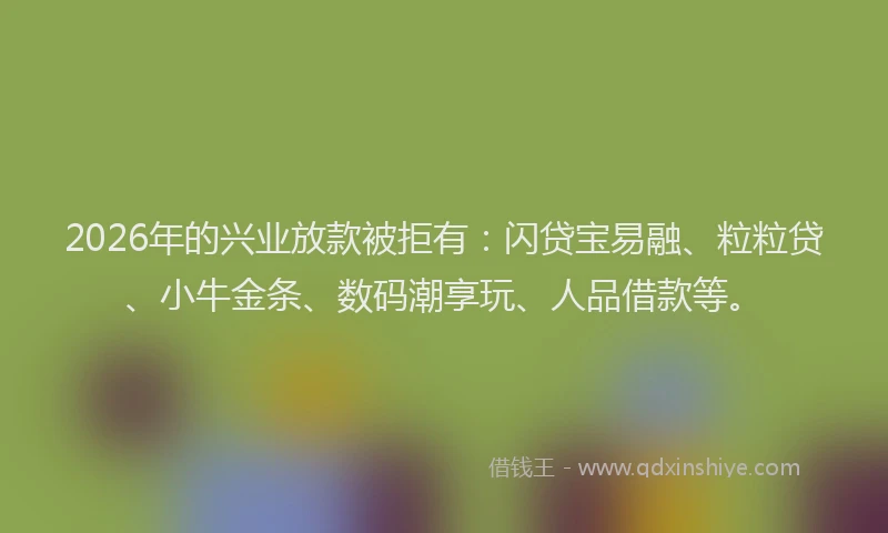 2026年的兴业放款被拒有：闪贷宝易融、粒粒贷、小牛金条、数码潮享玩、人品借款等。