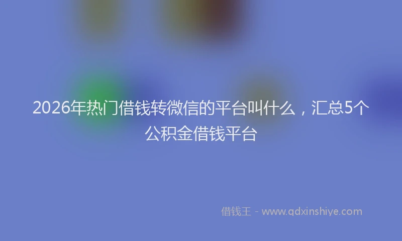 2026年热门借钱转微信的平台叫什么，汇总5个公积金借钱平台