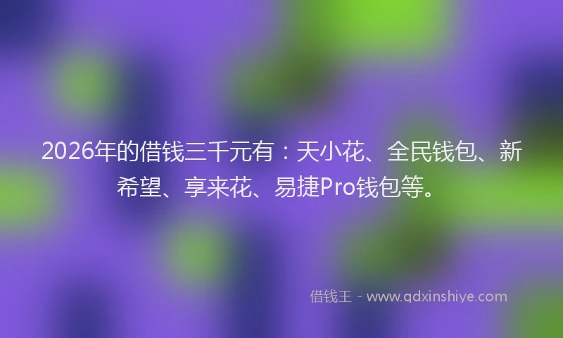 2026年的借钱三千元有：天小花、全民钱包、新希望、享来花、易捷Pro钱包等。