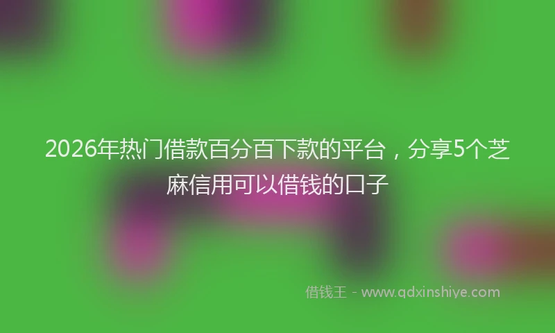 2026年热门借款百分百下款的平台，分享5个芝麻信用可以借钱的口子
