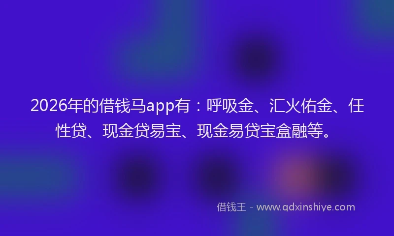 2026年的借钱马app有：呼吸金、汇火佑金、任性贷、现金贷易宝、现金易贷宝盒融等。