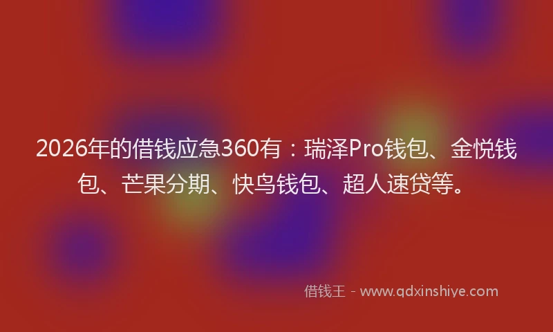 2026年的借钱应急360有：瑞泽Pro钱包、金悦钱包、芒果分期、快鸟钱包、超人速贷等。