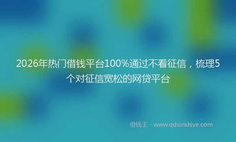 2026年热门借钱平台100%通过不看征信，梳理5个对征信宽松的网贷平台