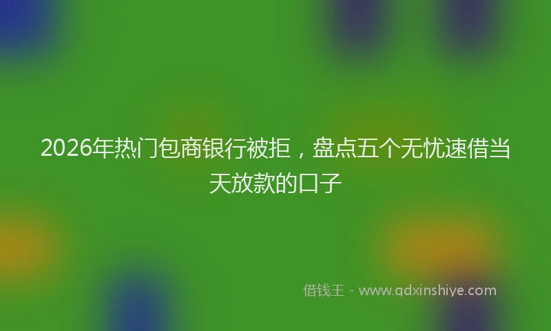 2026年热门包商银行被拒，盘点五个无忧速借当天放款的口子