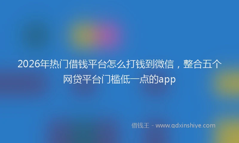 2026年热门借钱平台怎么打钱到微信，整合五个网贷平台门槛低一点的app